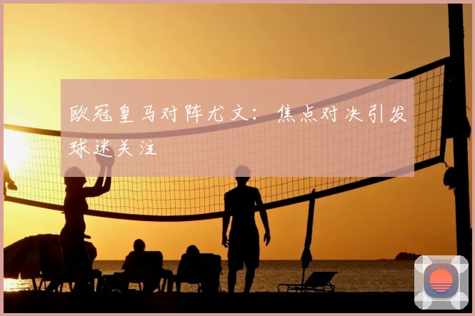欧冠皇马对阵尤文：焦点对决引发球迷关注