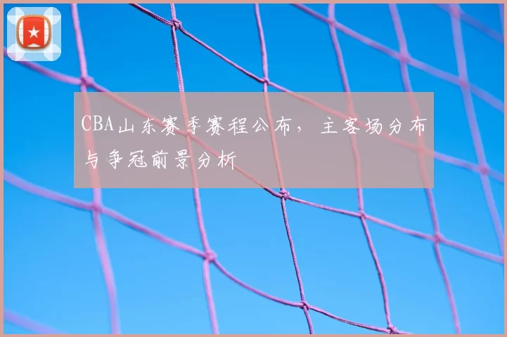CBA山东赛季赛程公布，主客场分布与争冠前景分析