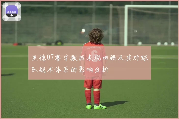 里德07赛季数据表现回顾及其对球队战术体系的影响分析