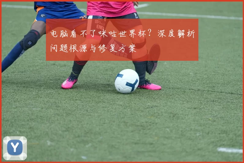 电脑看不了咪咕世界杯？深度解析问题根源与修复方案