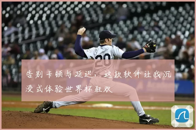 告别卡顿与延迟，这款软件让我沉浸式体验世界杯狂欢