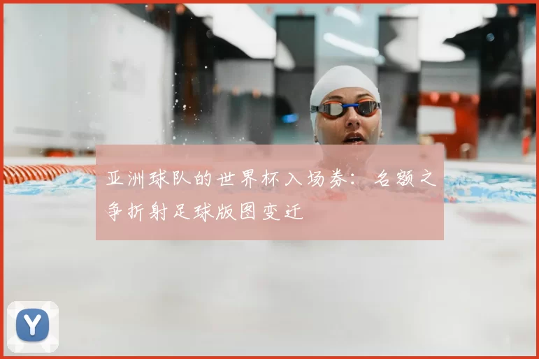 亚洲球队的世界杯入场券:名额之争折射足球版图变迁
