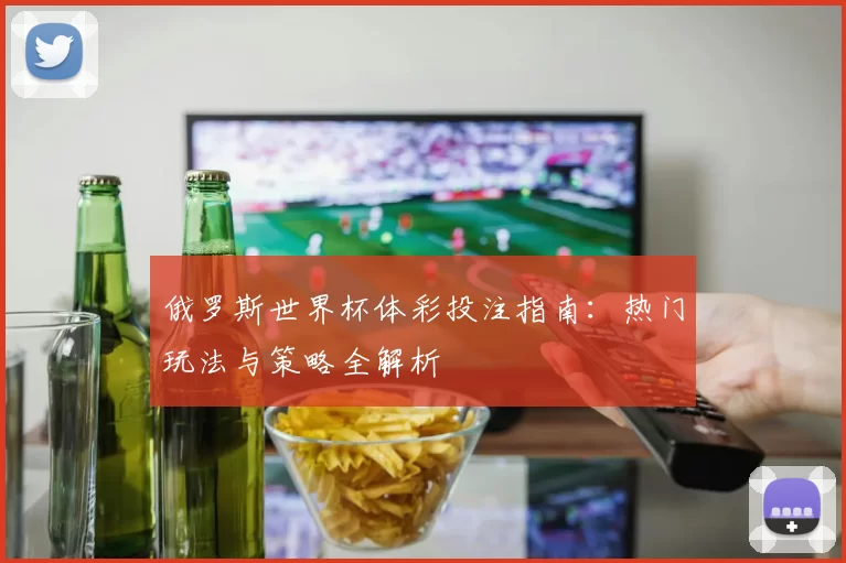 俄罗斯世界杯体彩投注指南：热门玩法与策略全解析