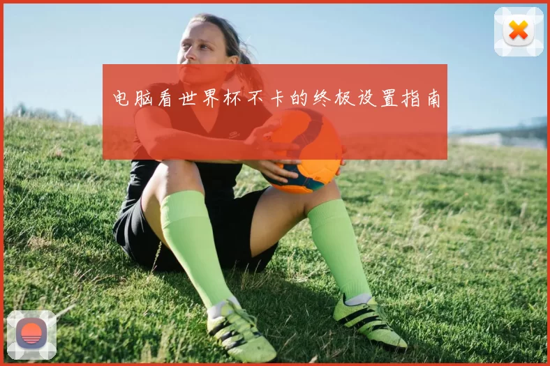 电脑看世界杯不卡的终极设置指南