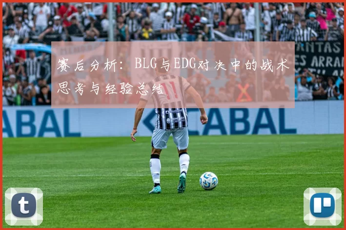 赛后分析:BLG与EDG对决中的战术思考与经验总结