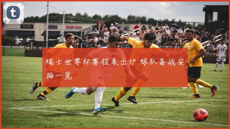 瑞士世界杯赛程表出炉 球队备战安排一览