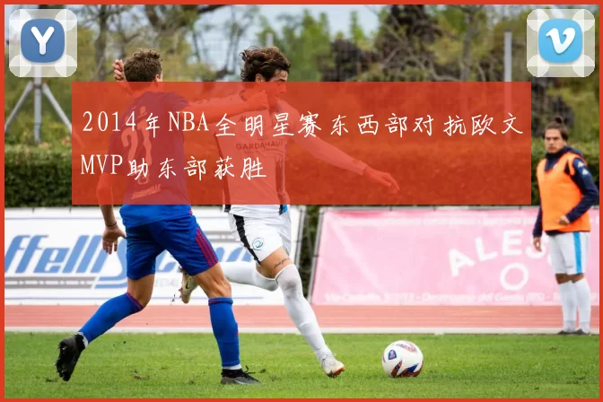 2014年NBA全明星赛东西部对抗欧文MVP助东部获胜