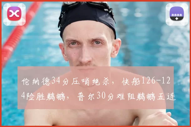 伦纳德34分压哨绝杀，快船126-124险胜鹈鹕，普尔30分难阻鹈鹕五连败