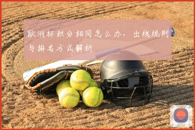 欧洲杯积分相同怎么办，出线规则与排名方式解析