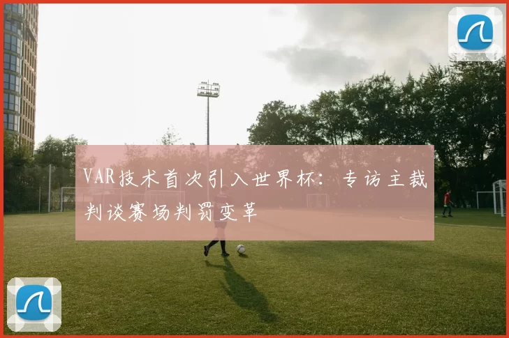 VAR技术首次引入世界杯:专访主裁判谈赛场判罚变革