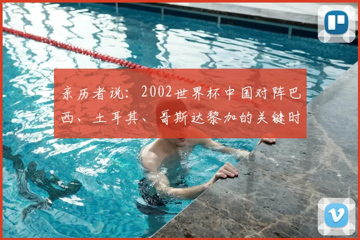 亲历者说:2002世界杯中国对阵巴西、土耳其、哥斯达黎加的关键时刻