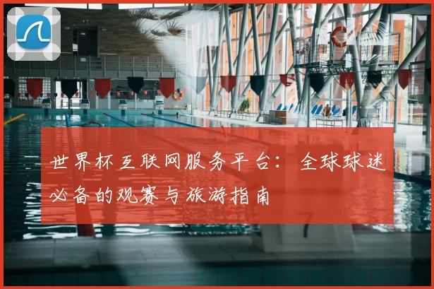 世界杯互联网服务平台:全球球迷必备的观赛与旅游指南
