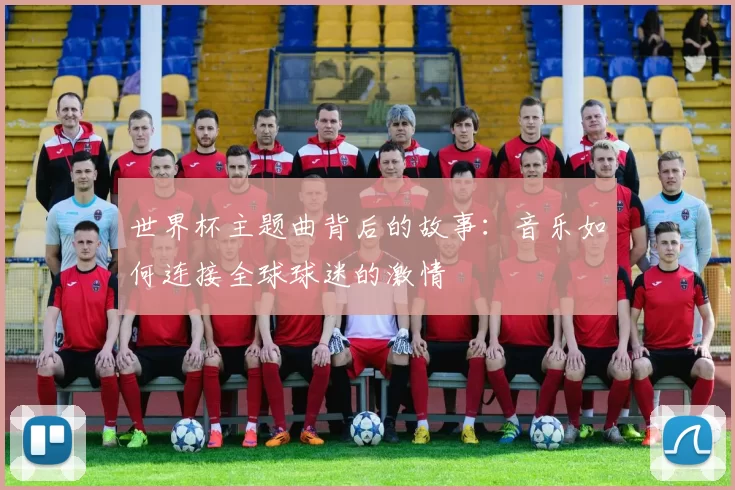 世界杯主题曲背后的故事：音乐如何连接全球球迷的激情