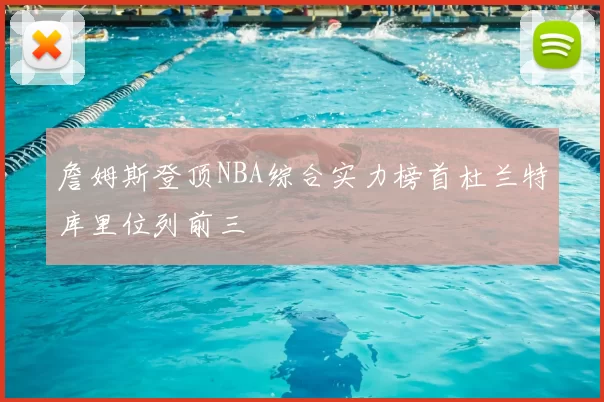 詹姆斯登顶NBA综合实力榜首杜兰特库里位列前三