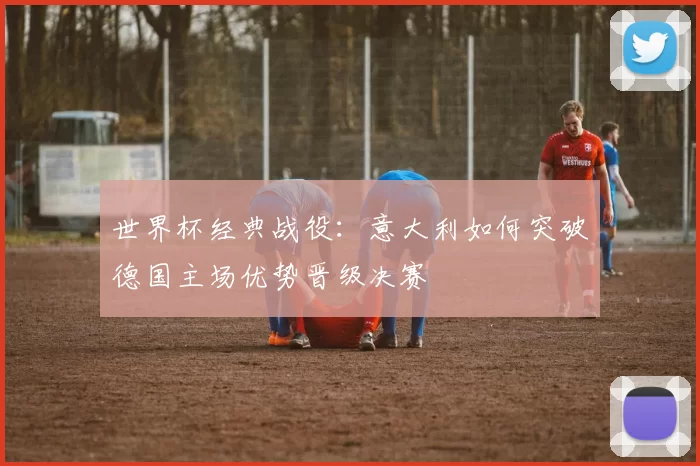 世界杯经典战役:意大利如何突破德国主场优势晋级决赛