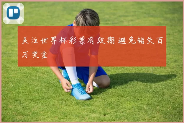 关注世界杯彩票有效期 避免错失百万奖金