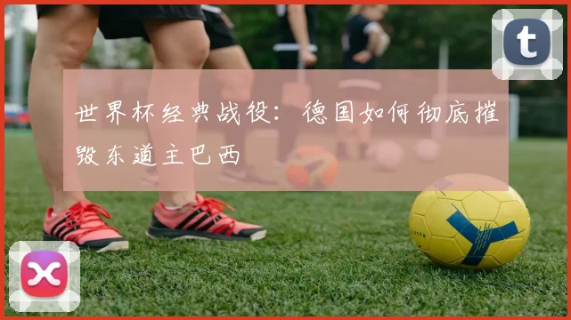世界杯经典战役:德国如何彻底摧毁东道主巴西