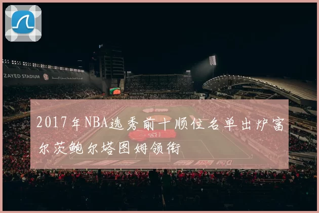 2017年NBA选秀前十顺位名单出炉富尔茨鲍尔塔图姆领衔
