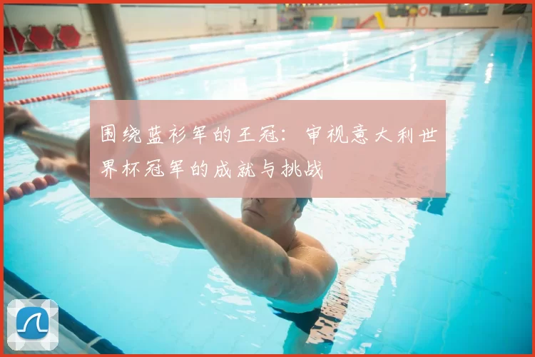 围绕蓝衫军的王冠：审视意大利世界杯冠军的成就与挑战