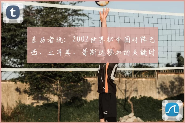 亲历者说：2002世界杯中国对阵巴西、土耳其、哥斯达黎加的关键时刻