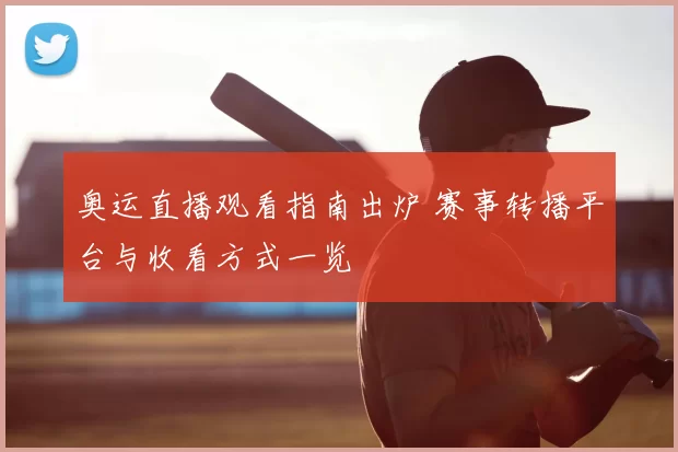 奥运直播观看指南出炉 赛事转播平台与收看方式一览
