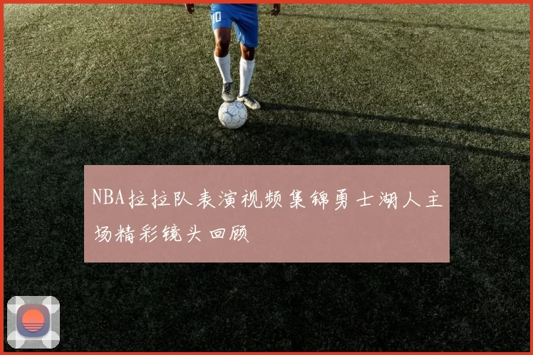 NBA拉拉队表演视频集锦勇士湖人主场精彩镜头回顾