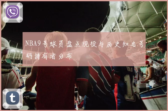 NBA9号球员盘点现役与历史知名号码持有者分布