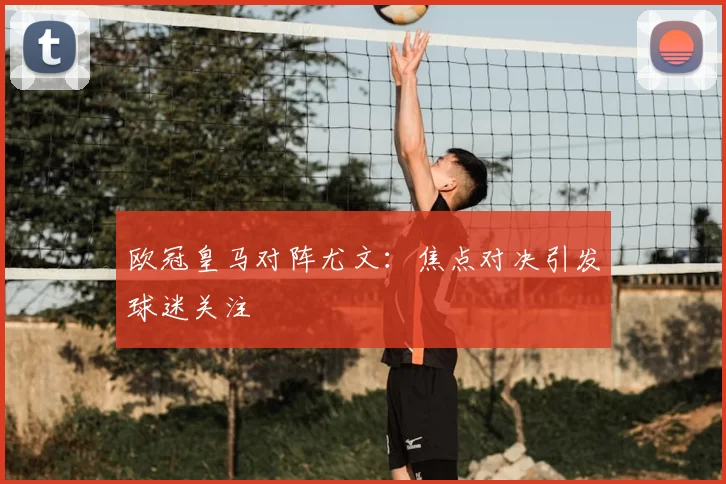 欧冠皇马对阵尤文：焦点对决引发球迷关注