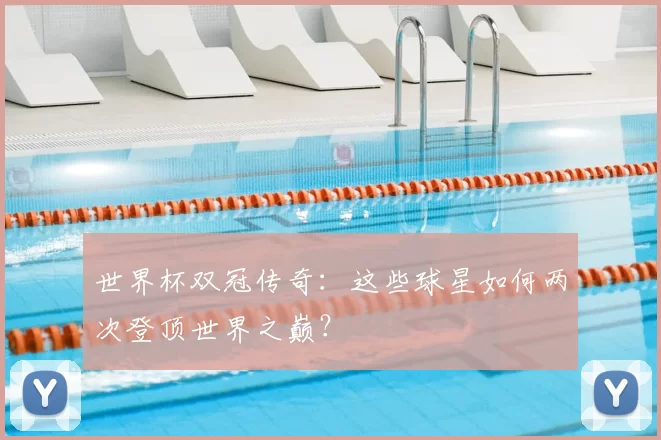 世界杯双冠传奇:这些球星如何两次登顶世界之巅?