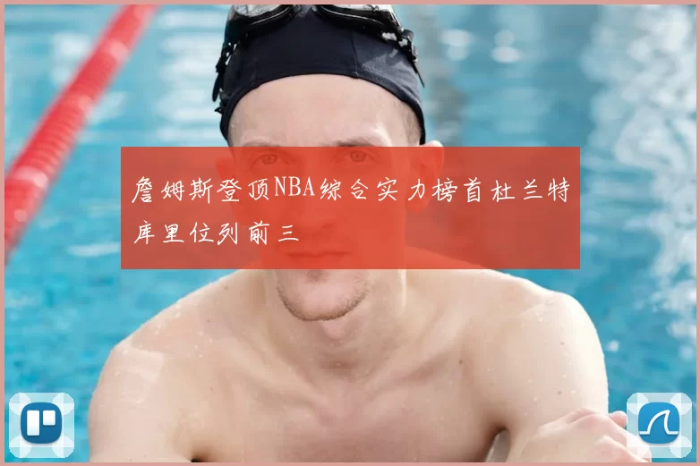 詹姆斯登顶NBA综合实力榜首杜兰特库里位列前三