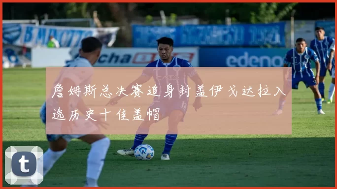 詹姆斯总决赛追身封盖伊戈达拉入选历史十佳盖帽