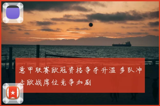 意甲联赛欧冠资格争夺升温 多队冲击欧战席位竞争加剧