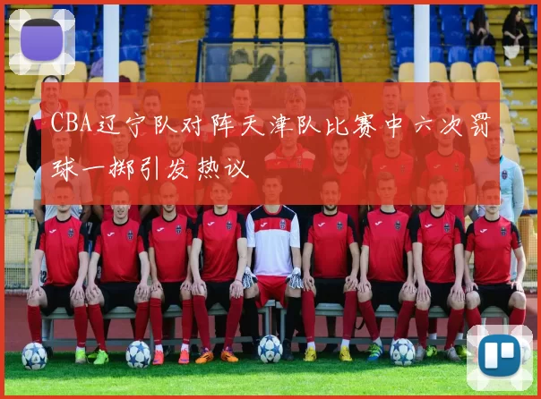 CBA辽宁队对阵天津队比赛中六次罚球一掷引发热议