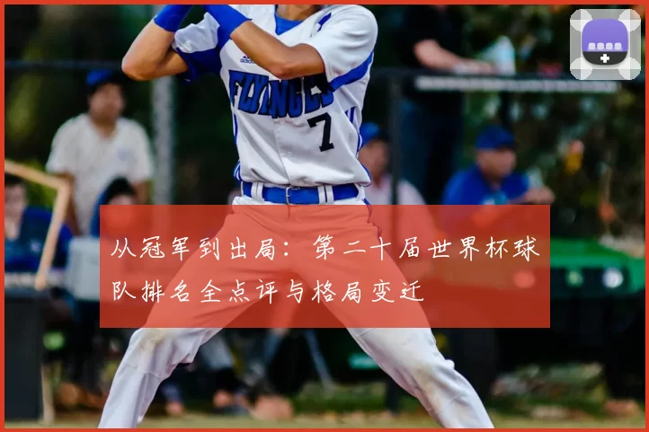 从冠军到出局：第二十届世界杯球队排名全点评与格局变迁