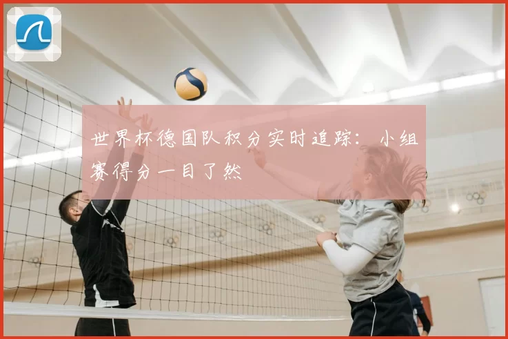 世界杯德国队积分实时追踪:小组赛得分一目了然