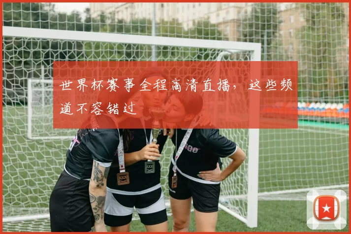 世界杯赛事全程高清直播，这些频道不容错过