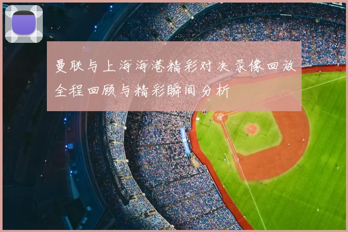 曼联与上海海港精彩对决录像回放全程回顾与精彩瞬间分析