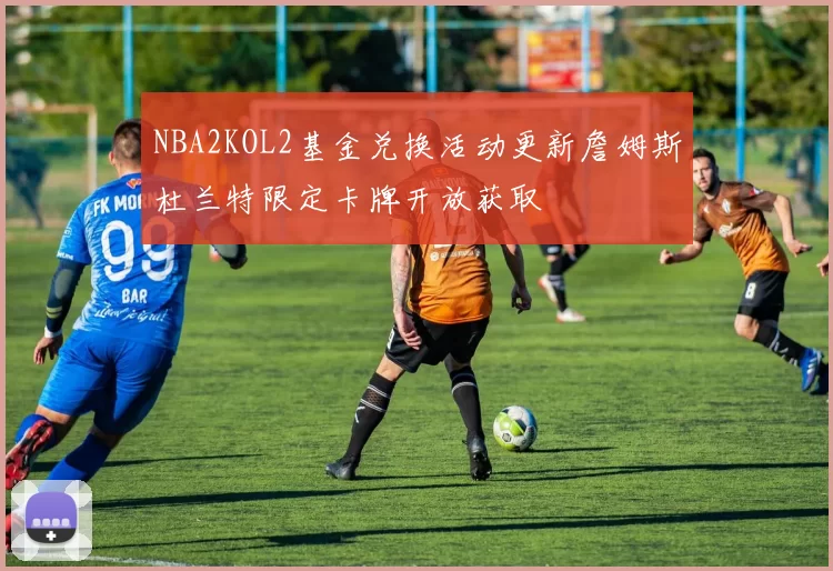 NBA2KOL2基金兑换活动更新詹姆斯杜兰特限定卡牌开放获取