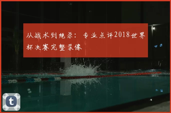 从战术到绝杀：专业点评2018世界杯决赛完整录像
