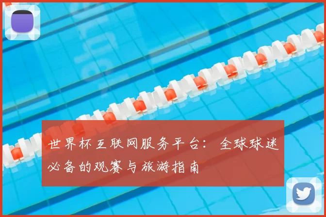 世界杯互联网服务平台：全球球迷必备的观赛与旅游指南