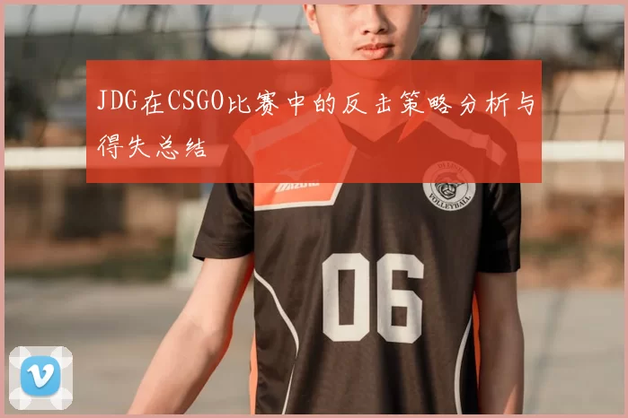 JDG在CSGO比赛中的反击策略分析与得失总结