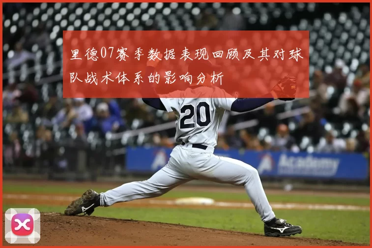 里德07赛季数据表现回顾及其对球队战术体系的影响分析