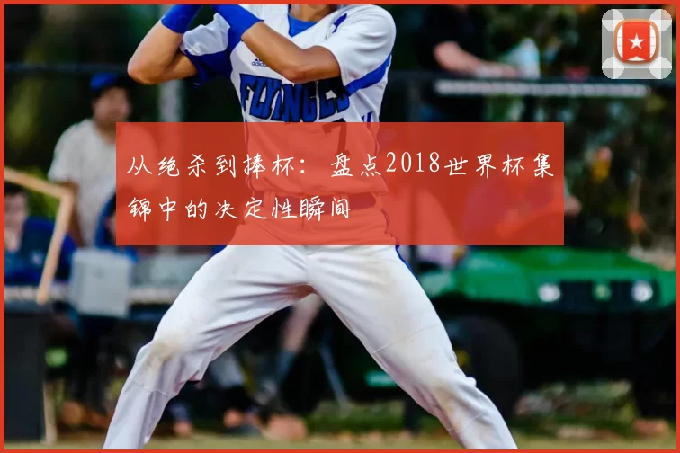 从绝杀到捧杯：盘点2018世界杯集锦中的决定性瞬间