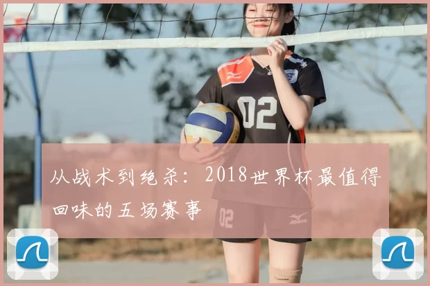 从战术到绝杀：2018世界杯最值得回味的五场赛事