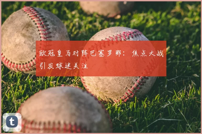 欧冠皇马对阵巴塞罗那：焦点大战引发球迷关注