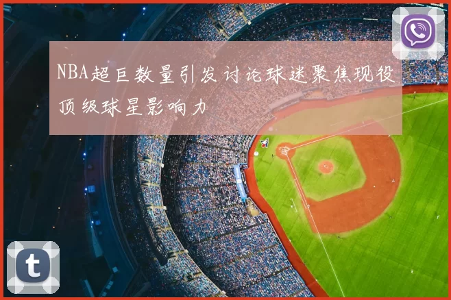 NBA超巨数量引发讨论球迷聚焦现役顶级球星影响力