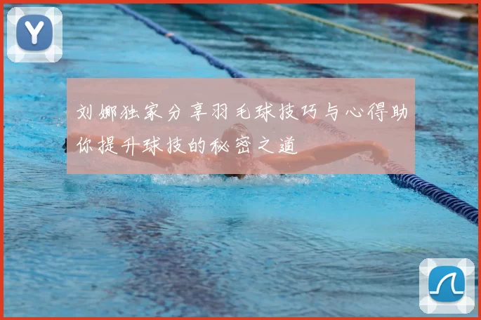 刘娜独家分享羽毛球技巧与心得助你提升球技的秘密之道