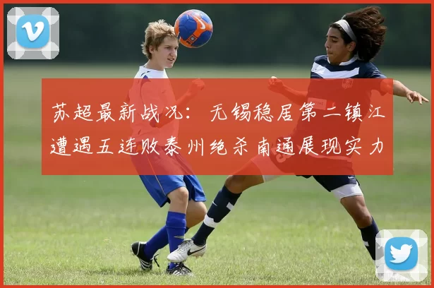 苏超最新战况：无锡稳居第二镇江遭遇五连败泰州绝杀南通展现实力