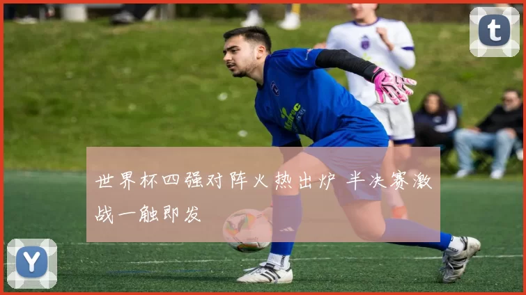 世界杯四强对阵火热出炉 半决赛激战一触即发