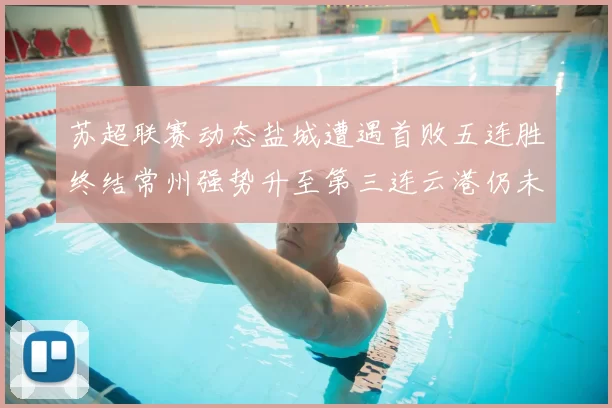 苏超联赛动态盐城遭遇首败五连胜终结常州强势升至第三连云港仍未尝胜绩